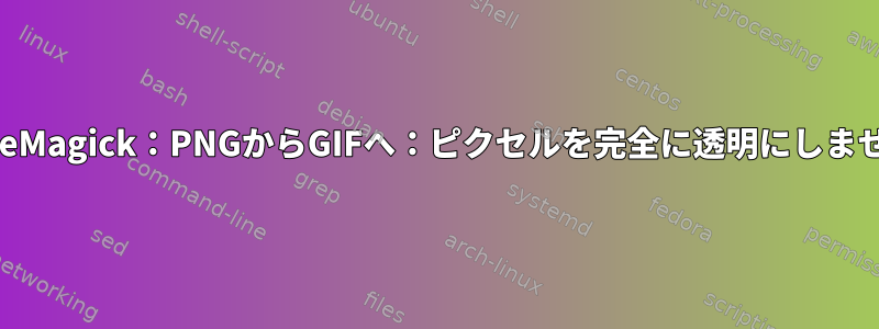 ImageMagick：PNGからGIFへ：ピクセルを完全に透明にしません。