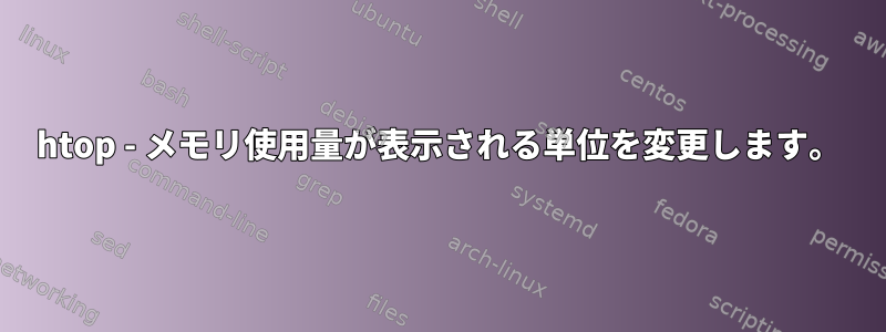 htop - メモリ使用量が表示される単位を変更します。