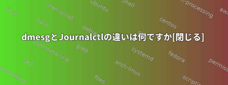 dmesgとJournalctlの違いは何ですか[閉じる]