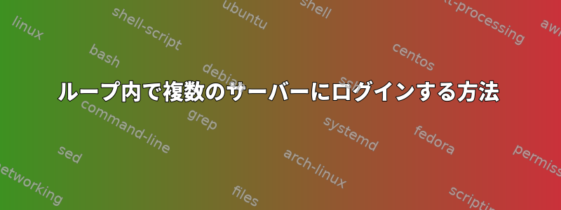 ループ内で複数のサーバーにログインする方法