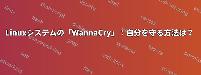 Linuxシステムの「WannaCry」：自分を守る方法は？