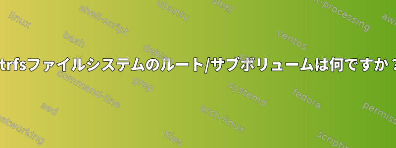 btrfsファイルシステムのルート/サブボリュームは何ですか？