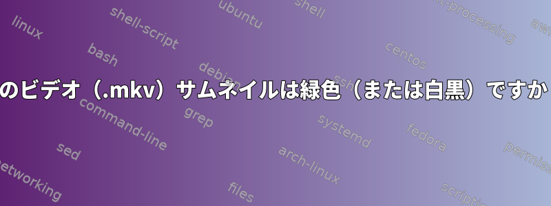 私のビデオ（.mkv）サムネイルは緑色（または白黒）ですか？