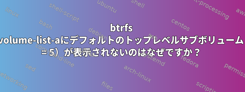 btrfs subvolume-list-aにデフォルトのトップレベルサブボリューム（id = 5）が表示されないのはなぜですか？