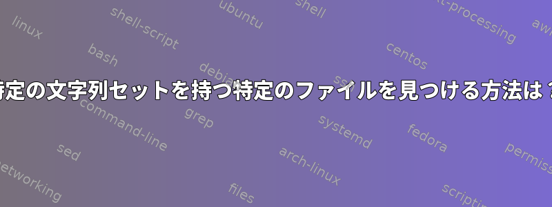 特定の文字列セットを持つ特定のファイルを見つける方法は？