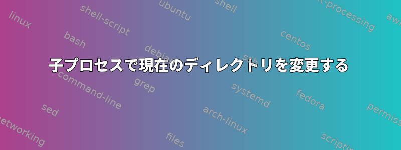 子プロセスで現在のディレクトリを変更する