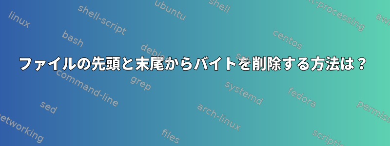 ファイルの先頭と末尾からバイトを削除する方法は？