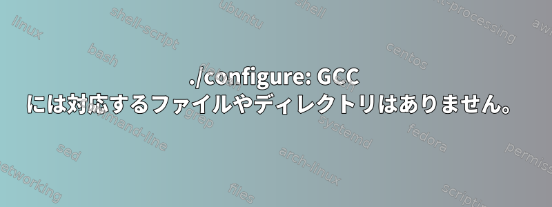 ./configure: GCC には対応するファイルやディレクトリはありません。