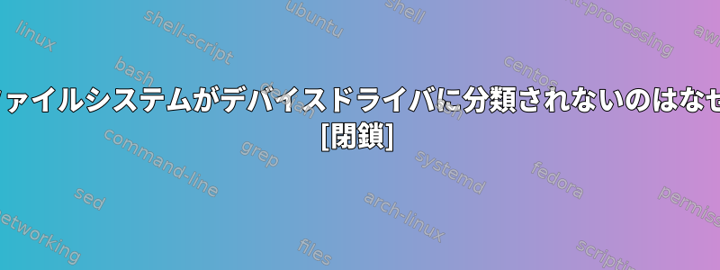 Linuxのファイルシステムがデバイスドライバに分類されないのはなぜですか？ [閉鎖]