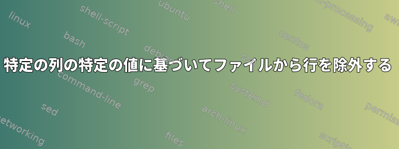 特定の列の特定の値に基づいてファイルから行を除外する