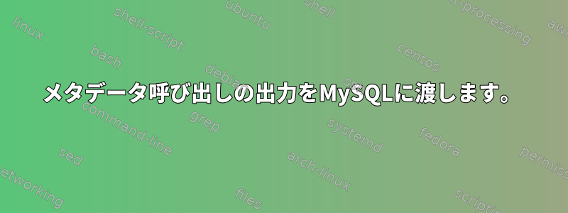 メタデータ呼び出しの出力をMySQLに渡します。