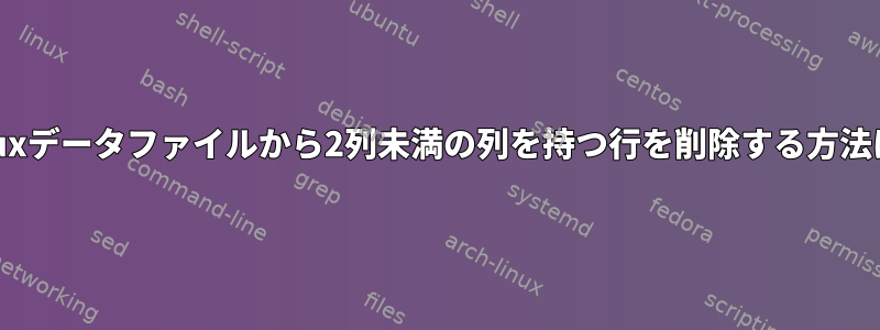 Linuxデータファイルから2列未満の列を持つ行を削除する方法は？