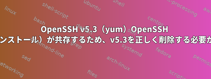 OpenSSH v5.3（yum）OpenSSH 7.5（手動インストール）が共存するため、v5.3を正しく削除する必要があります。