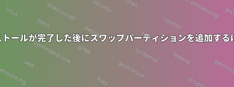 インストールが完了した後にスワップパーティションを追加するには？