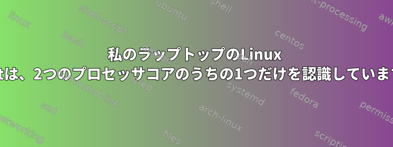 私のラップトップのLinux Mintは、2つのプロセッサコアのうちの1つだけを認識しています。