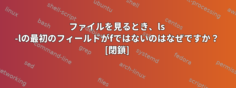 ファイルを見るとき、ls -lの最初のフィールドがfではないのはなぜですか？ [閉鎖]