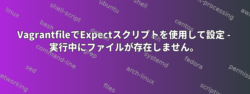 VagrantfileでExpectスクリプトを使用して設定 - 実行中にファイルが存在しません。