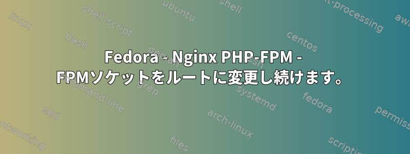 Fedora - Nginx PHP-FPM - FPMソケットをルートに変更し続けます。