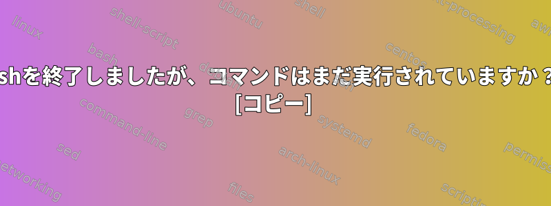 sshを終了しましたが、コマンドはまだ実行されていますか？ [コピー]