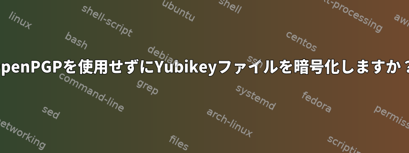 OpenPGPを使用せずにYubikeyファイルを暗号化しますか？