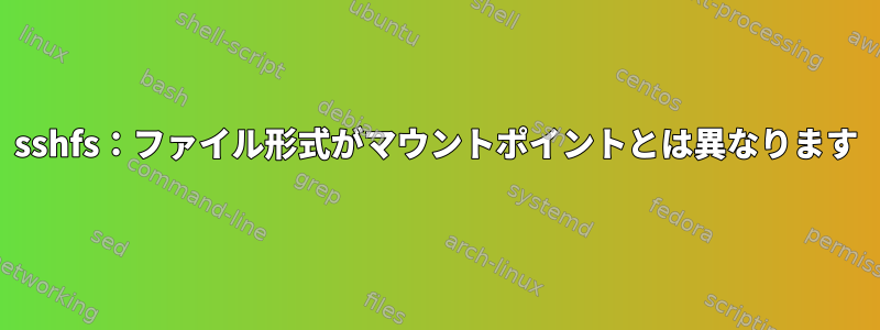 sshfs：ファイル形式がマウントポイントとは異なります