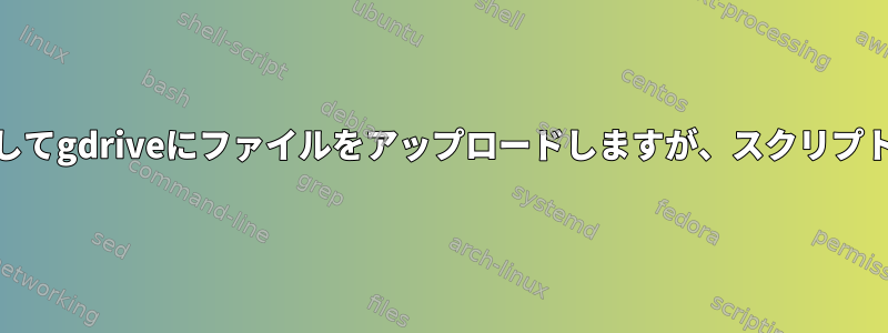 ツールを使用してgdriveにファイルをアップロードしますが、スクリプトでは[閉じる]