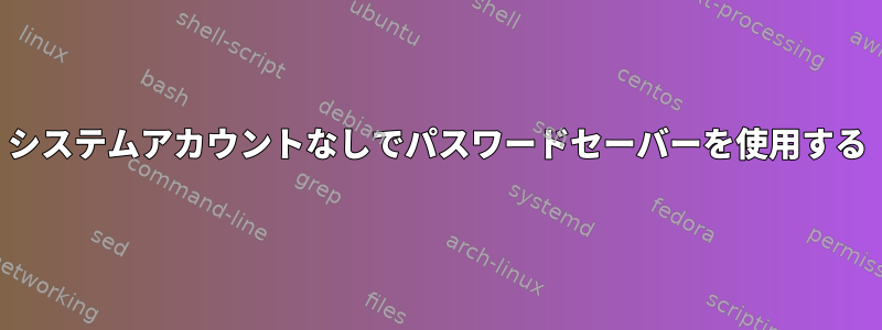 システムアカウントなしでパスワードセーバーを使用する