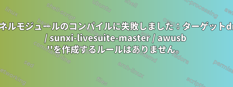 カーネルモジュールのコンパイルに失敗しました：ターゲットdroid / sunxi-livesuite-master / awusb ''を作成するルールはありません。