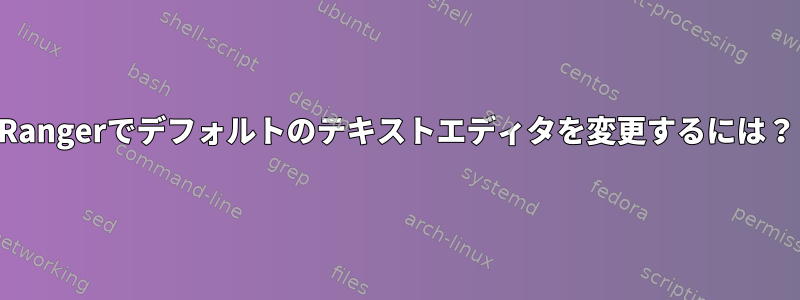 Rangerでデフォルトのテキストエディタを変更するには？