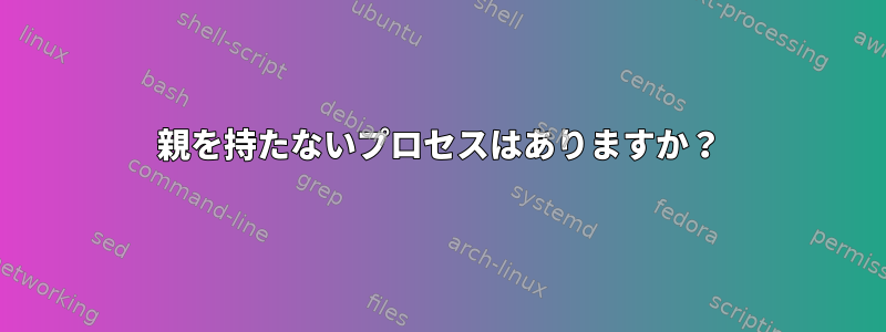 親を持たないプロセスはありますか？