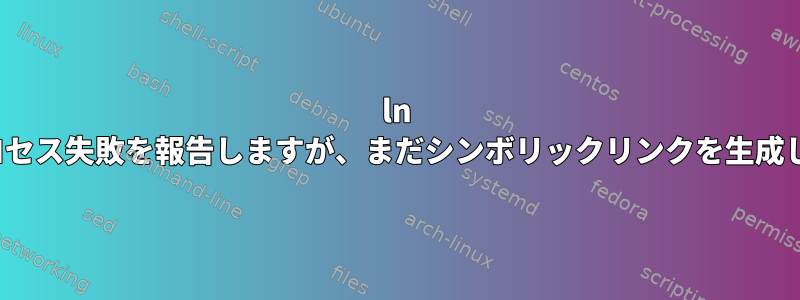 ln -sはプロセス失敗を報告しますが、まだシンボリックリンクを生成します。