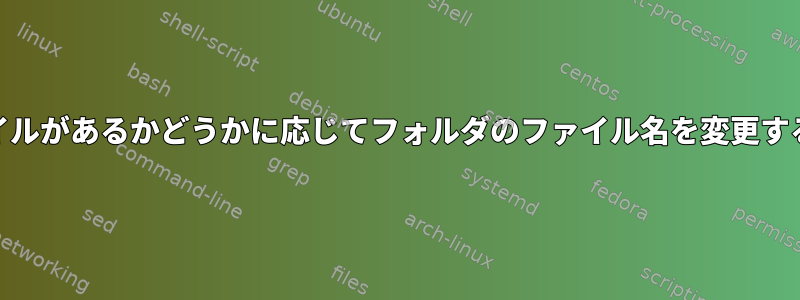 別のファイルがあるかどうかに応じてフォルダのファイル名を変更する[閉じる]