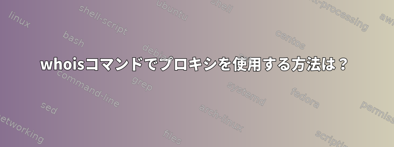 whoisコマンドでプロキシを使用する方法は？