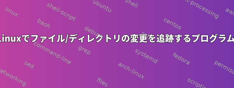 Linuxでファイル/ディレクトリの変更を追跡するプログラム