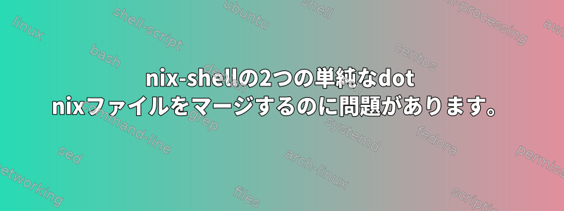 nix-shellの2つの単純なdot nixファイルをマージするのに問題があります。