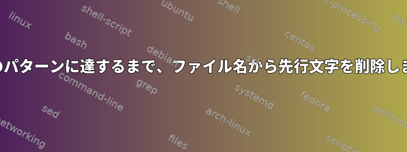 特定のパターンに達するまで、ファイル名から先行文字を削除します。