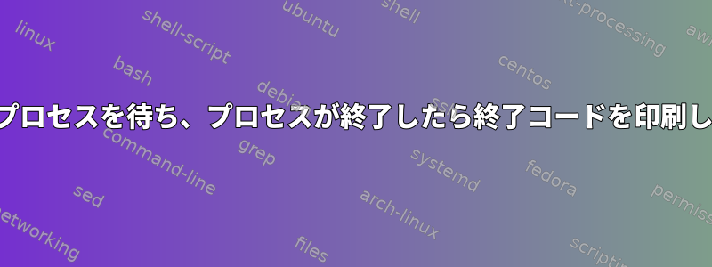 複数のプロセスを待ち、プロセスが終了したら終了コードを印刷します。