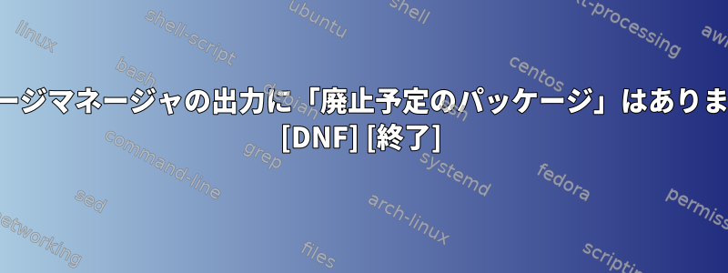 パッケージマネージャの出力に「廃止予定のパッケージ」はありますか？ [DNF] [終了]