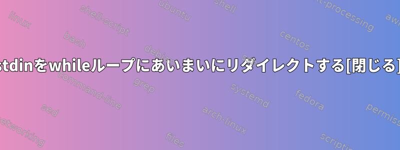 stdinをwhileループにあいまいにリダイレクトする[閉じる]