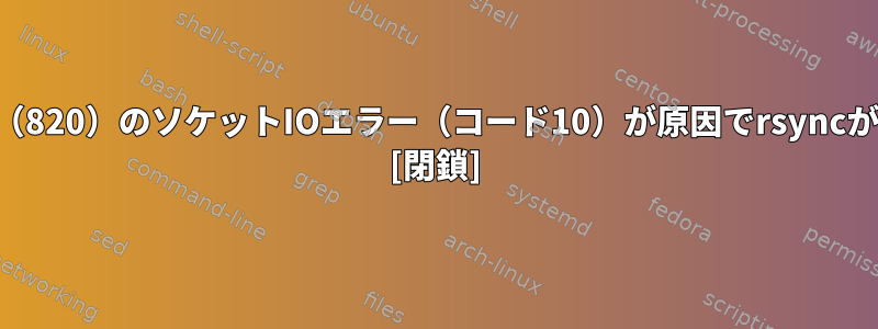 壊れたパイプ（32）、io.c（820）のソケットIOエラー（コード10）が原因でrsyncが失敗するのはなぜですか？ [閉鎖]