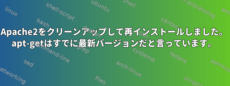 Apache2をクリーンアップして再インストールしました。 apt-getはすでに最新バージョンだと言っています。