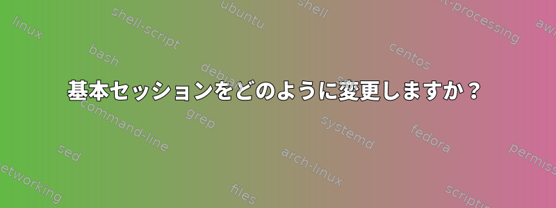 基本セッションをどのように変更しますか？