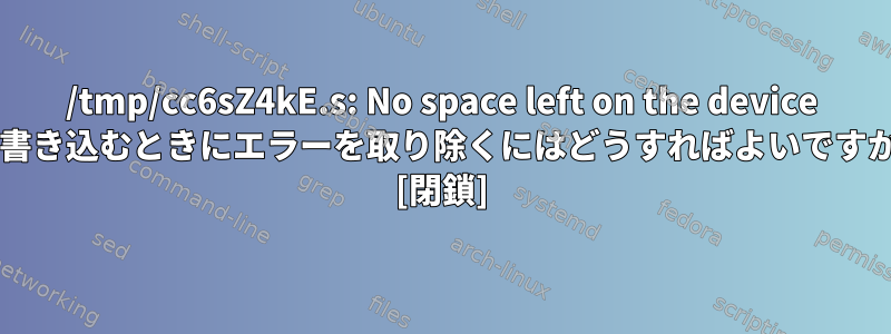 /tmp/cc6sZ4kE.s: No space left on the device に書き込むときにエラーを取り除くにはどうすればよいですか? [閉鎖]