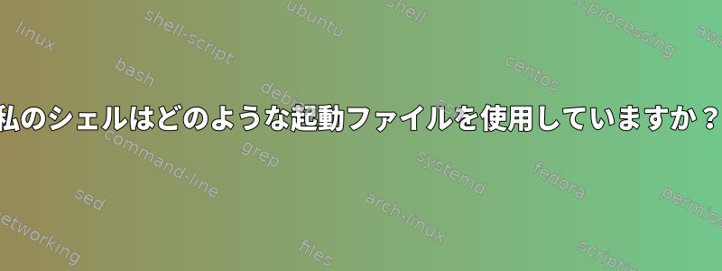 私のシェルはどのような起動ファイルを使用していますか？