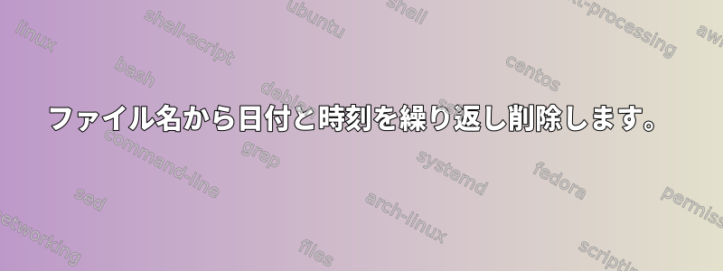 ファイル名から日付と時刻を繰り返し削除します。