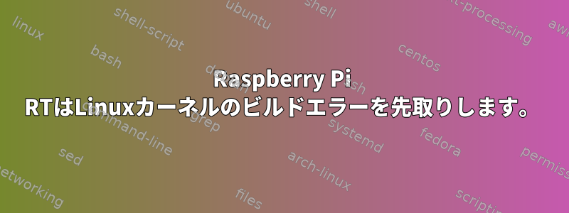 Raspberry Pi RTはLinuxカーネルのビルドエラーを先取りします。