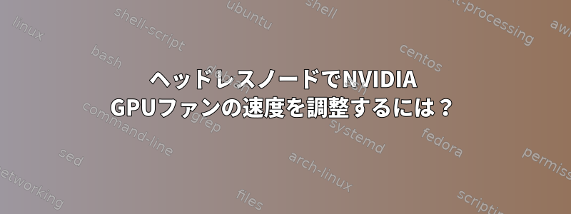 ヘッドレスノードでNVIDIA GPUファンの速度を調整するには？