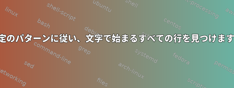 特定のパターンに従い、文字で始まるすべての行を見つけます。