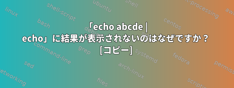 「echo abcde | echo」に結果が表示されないのはなぜですか？ [コピー]