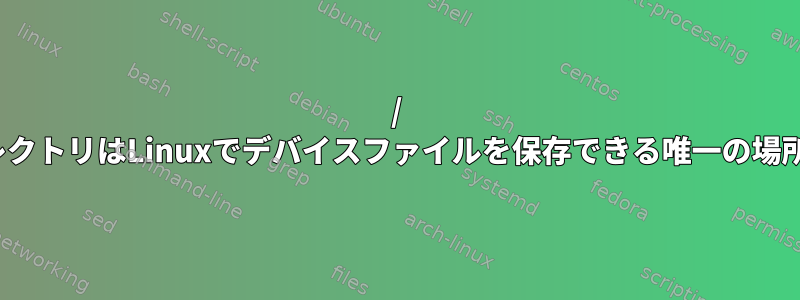 / devディレクトリはLinuxでデバイスファイルを保存できる唯一の場所ですか？